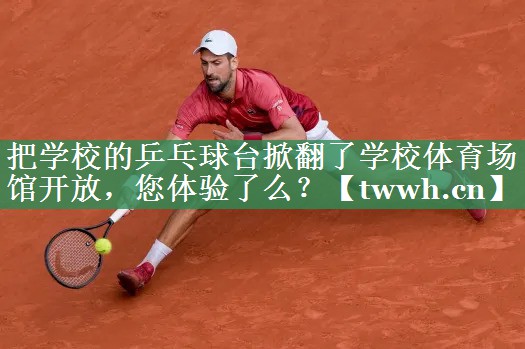 把学校的乒乓球台掀翻了学校体育场馆开放，您体验了么？