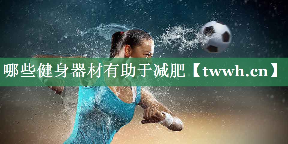 哪些健身器材有助于减肥 哪些健身器材有助于减肥
