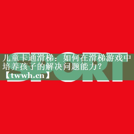 儿童卡通滑梯:如何在滑梯游戏中培养孩子的解决问题能力? 儿童卡通滑梯:如何在滑梯游戏中培养孩子的解决问题能力?