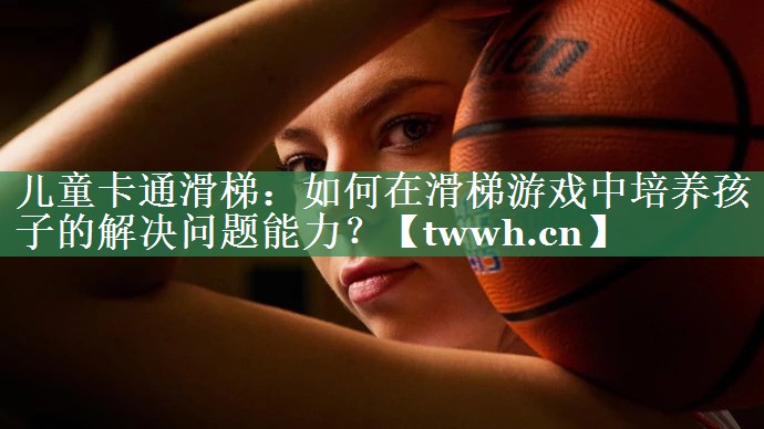 儿童卡通滑梯:如何在滑梯游戏中培养孩子的解决问题能力? 儿童卡通滑梯:如何在滑梯游戏中培养孩子的解决问题能力?