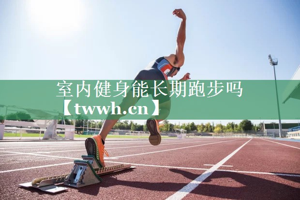 室内健身能长期跑步吗 室内健身能长期跑步吗