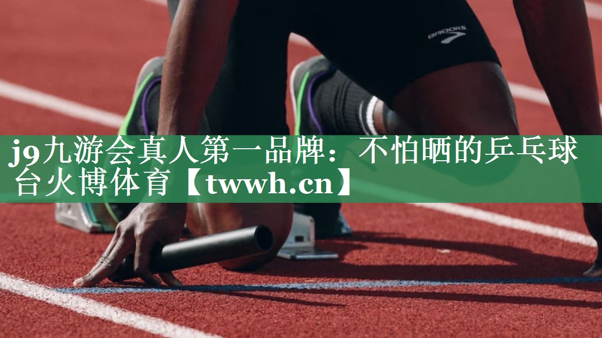 j9九游会真人第一品牌：不怕晒的乒乓球台火博体育