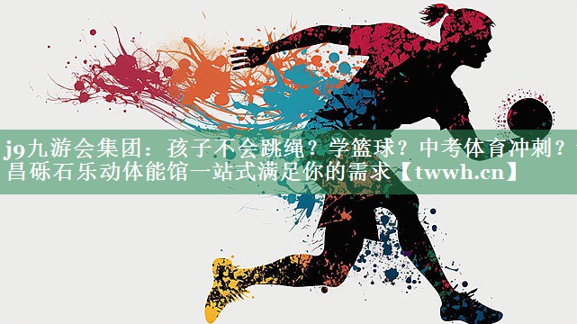 j9九游会集团：孩子不会跳绳？学篮球？中考体育冲刺？许昌砾石乐动体能馆一站式满足你的需求