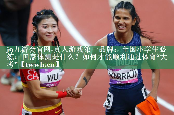 j9九游会官网-真人游戏第一品牌：全国小学生必练：国家体测是什么？如何才能顺利通过体育“大考”