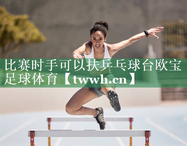 比赛时手可以扶乒乓球台欧宝足球体育