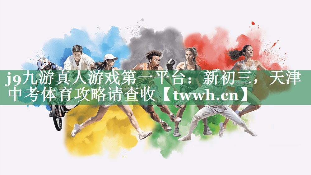 j9九游真人游戏第一平台：新初三，天津中考体育攻略请查收