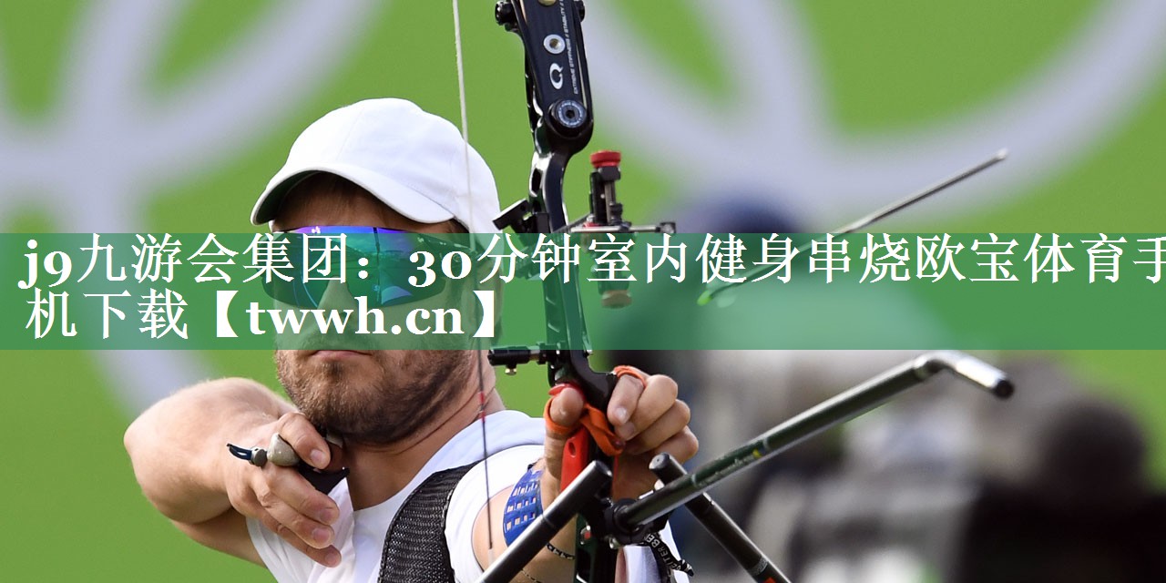 j9九游会集团：30分钟室内健身串烧欧宝体育手机下载