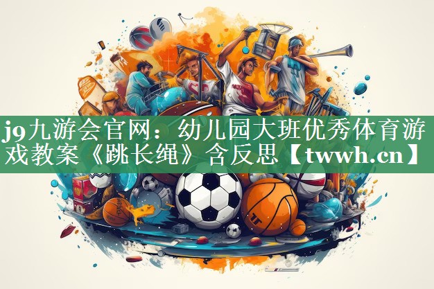 j9九游会官网：幼儿园大班优秀体育游戏教案《跳长绳》含反思