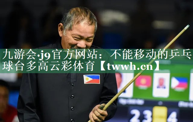 九游会·j9官方网站：不能移动的乒乓球台多高云彩体育