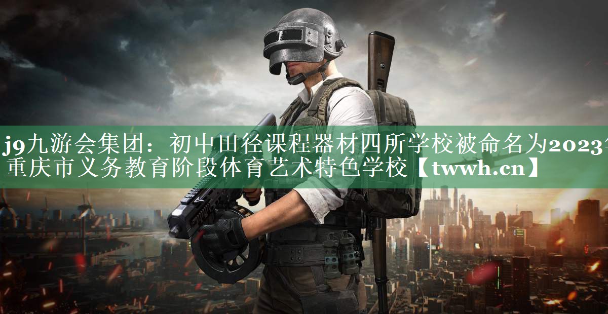 j9九游会集团：初中田径课程器材四所学校被命名为2023年重庆市义务教育阶段体育艺术特色学校