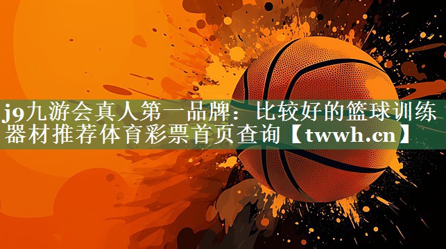 j9九游会真人第一品牌：比较好的篮球训练器材推荐体育彩票首页查询