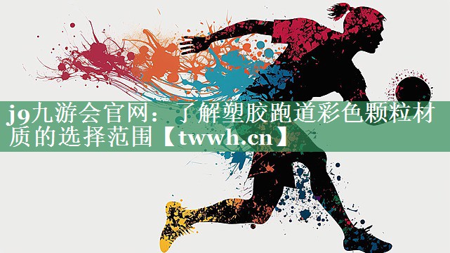 j9九游会官网：了解塑胶跑道彩色颗粒材质的选择范围