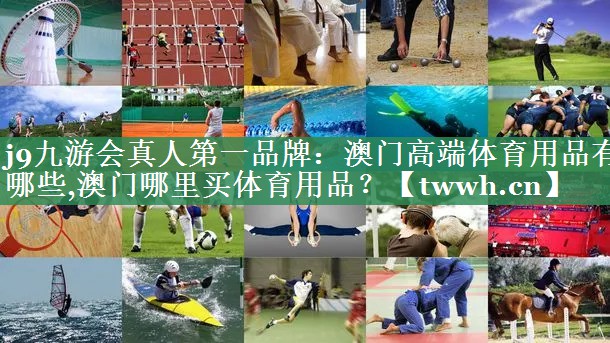 j9九游会真人第一品牌：澳门高端体育用品有哪些,澳门哪里买体育用品？