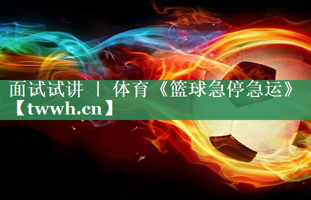 面试试讲 ｜ 体育《篮球急停急运》