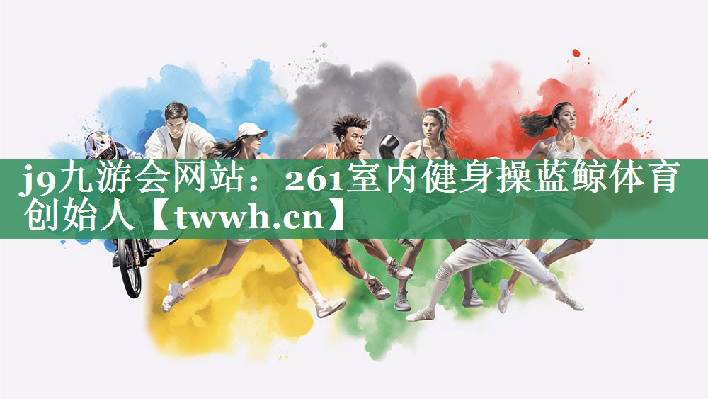 j9九游会网站：261室内健身操蓝鲸体育创始人