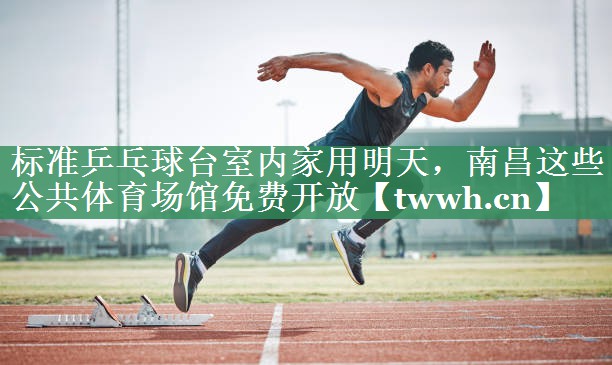标准乒乓球台室内家用明天，南昌这些公共体育场馆免费开放