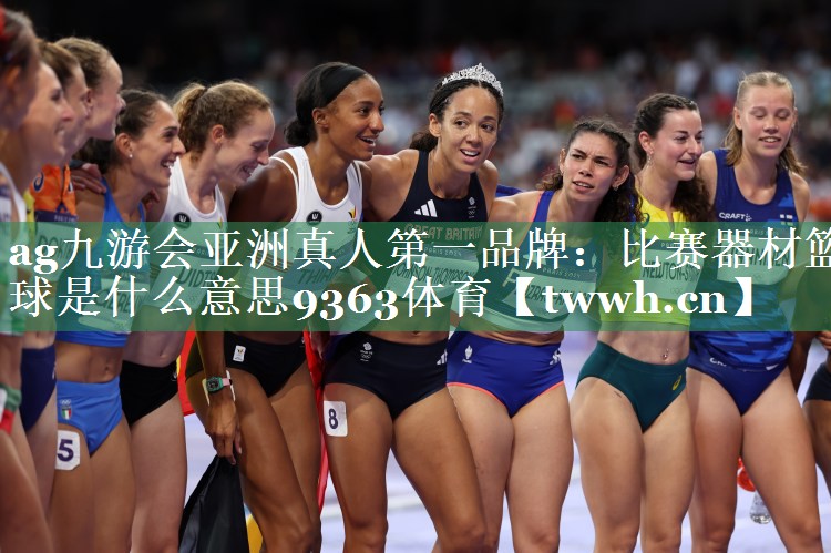ag九游会亚洲真人第一品牌：比赛器材篮球是什么意思9363体育