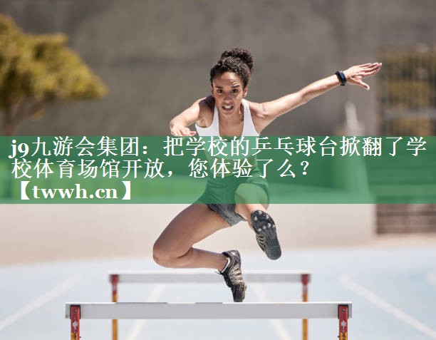 j9九游会集团：把学校的乒乓球台掀翻了学校体育场馆开放，您体验了么？