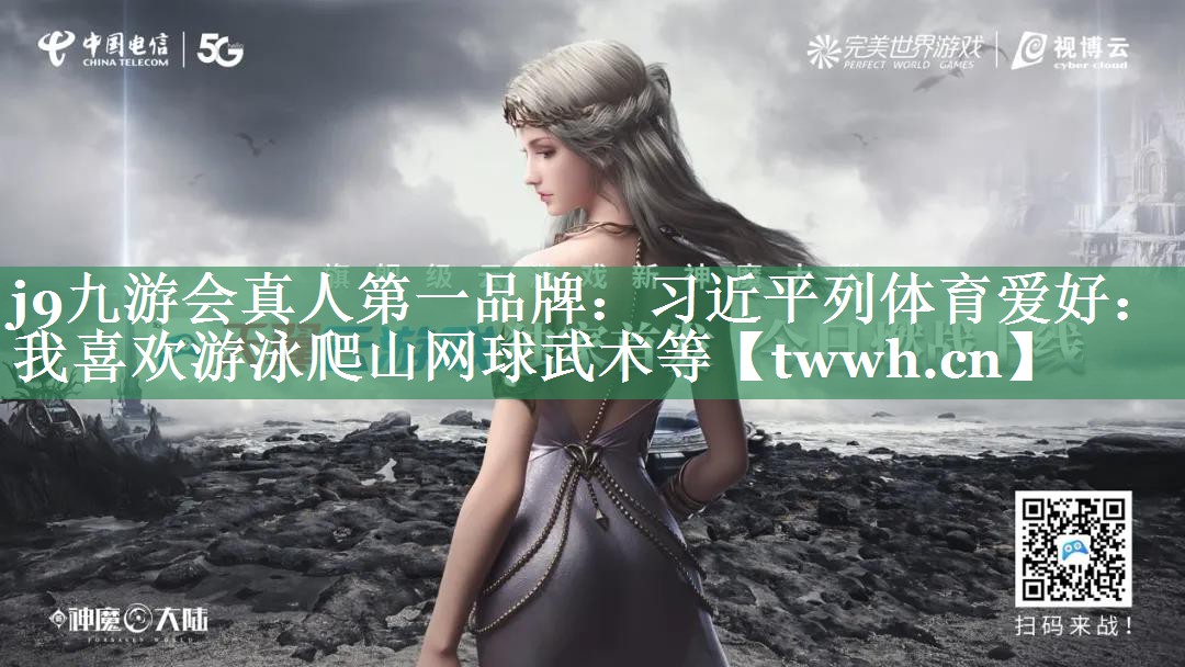 j9九游会真人第一品牌：习近平列体育爱好：我喜欢游泳爬山网球武术等