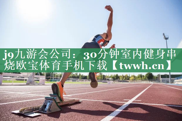 j9九游会公司：30分钟室内健身串烧欧宝体育手机下载