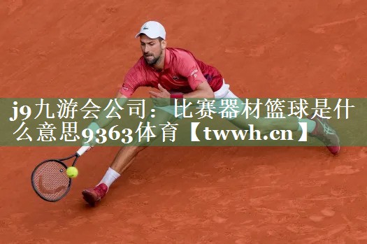 j9九游会公司：比赛器材篮球是什么意思9363体育