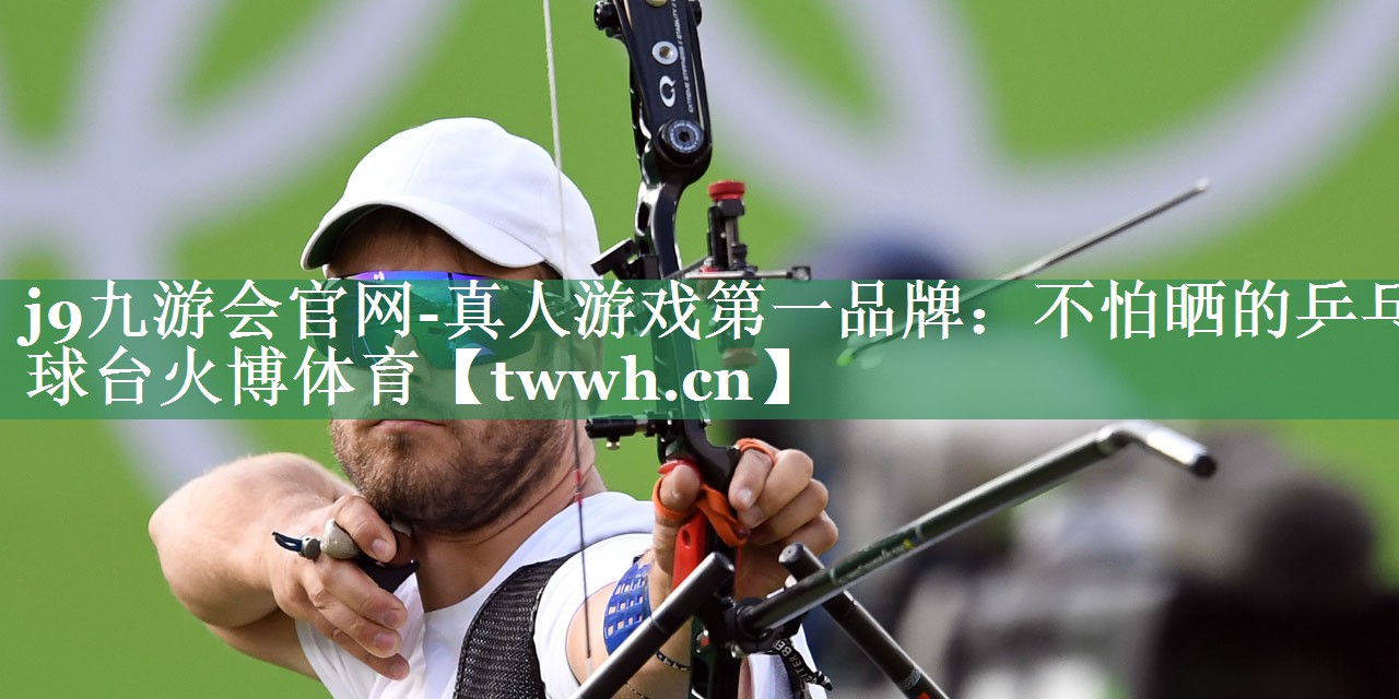 j9九游会官网-真人游戏第一品牌：不怕晒的乒乓球台火博体育