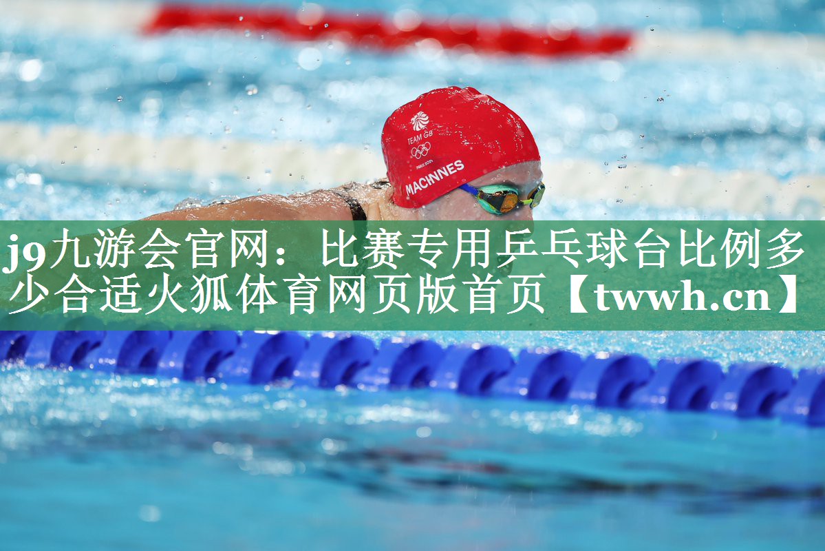 j9九游会官网：比赛专用乒乓球台比例多少合适火狐体育网页版首页