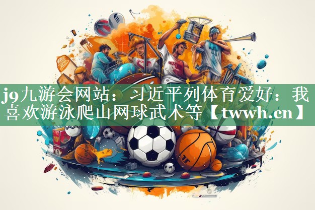 j9九游会网站：习近平列体育爱好：我喜欢游泳爬山网球武术等