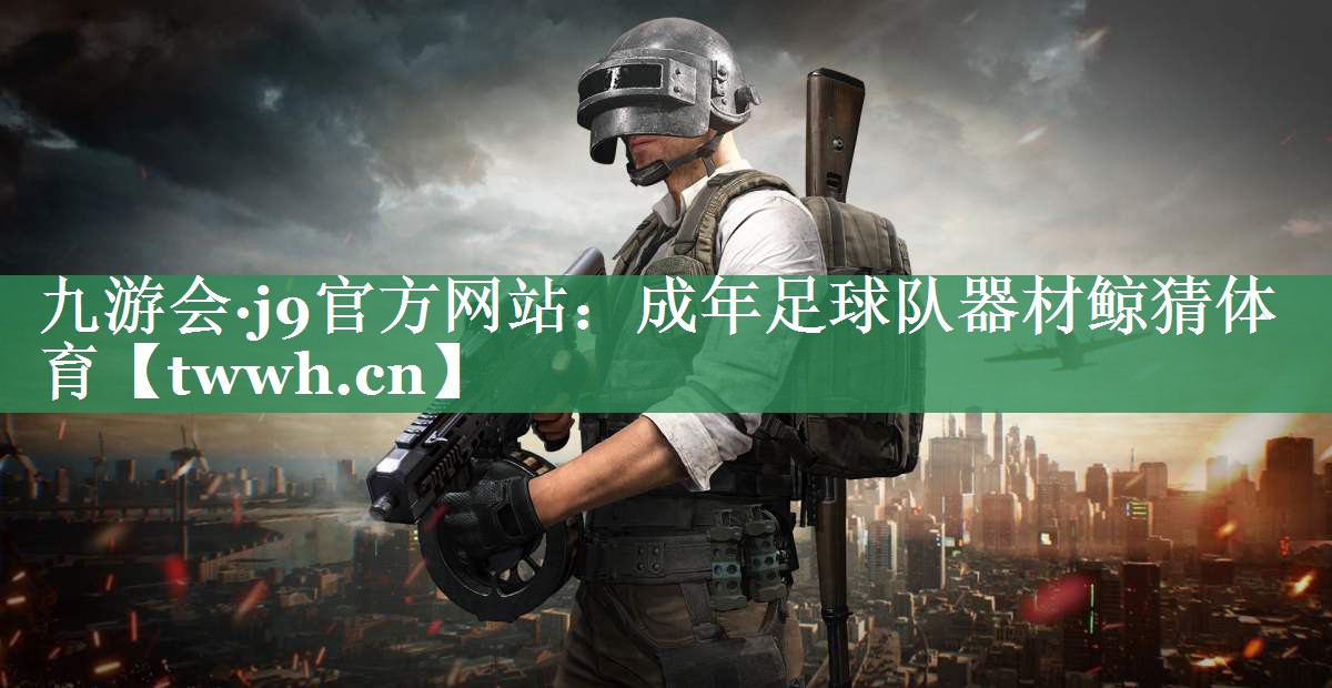 九游会·j9官方网站：成年足球队器材鲸猜体育