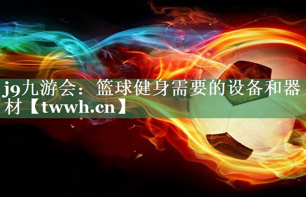 j9九游会：篮球健身需要的设备和器材