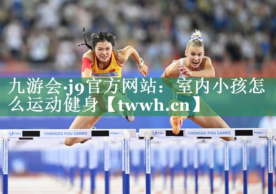 九游会·j9官方网站：室内小孩怎么运动健身