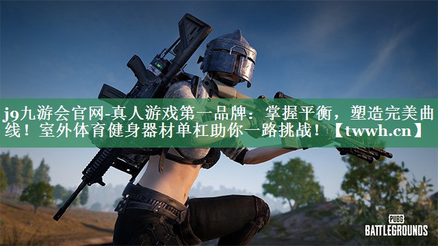 j9九游会官网-真人游戏第一品牌：掌握平衡，塑造完美曲线！室外体育健身器材单杠助你一路挑战！